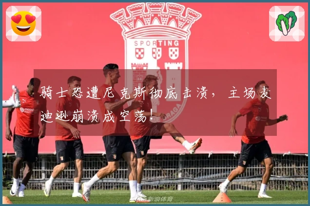 骑士恐遭尼克斯彻底击溃，主场麦迪逊崩溃成空荡！