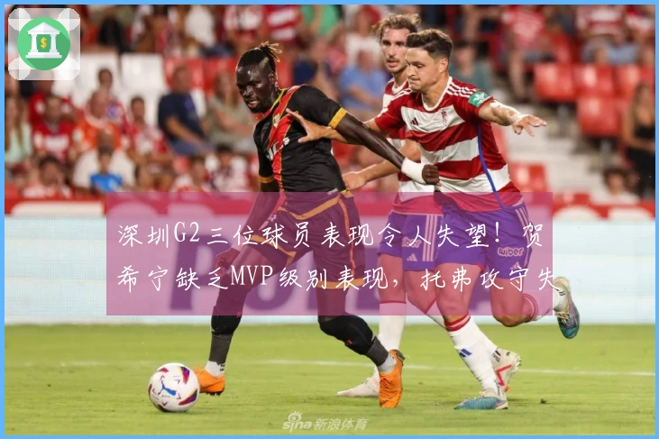 深圳G2三位球员表现令人失望！贺希宁缺乏MVP级别表现，托弗攻守失常，周鹏遭遇惨败