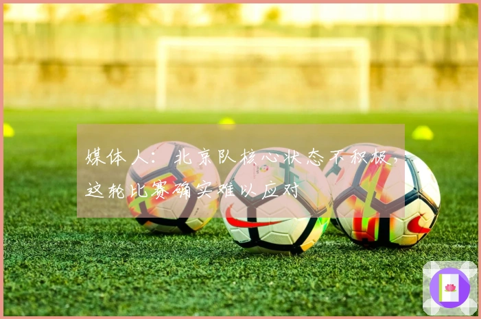 媒体人：北京队核心状态不积极，这轮比赛确实难以应对